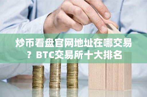 炒币看盘官网地址在哪交易？BTC交易所十大排名