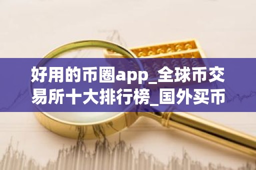好用的币圈app_全球币交易所十大排行榜_国外买币用什么平台