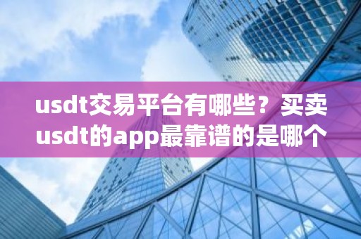 usdt交易平台有哪些？买卖usdt的app最靠谱的是哪个？