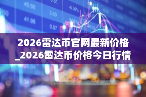 2026雷达币官网最新价格_2026雷达币价格今日行情