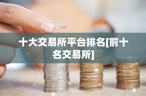 十大交易所平台排名[前十名交易所]