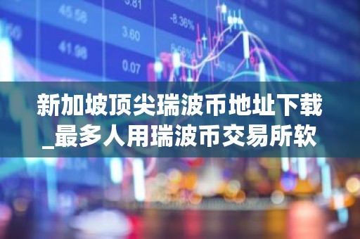 新加坡顶尖瑞波币地址下载_最多人用瑞波币交易所软件用户量排名
