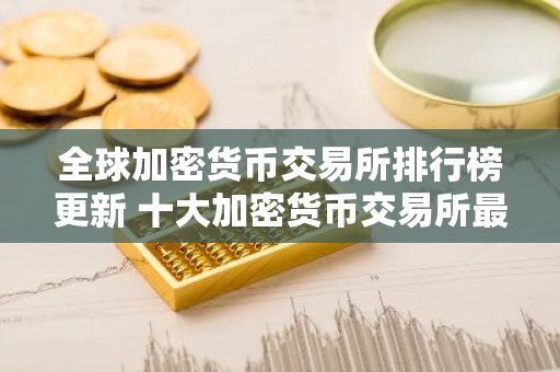 全球加密货币交易所排行榜更新 十大加密货币交易所最新推荐