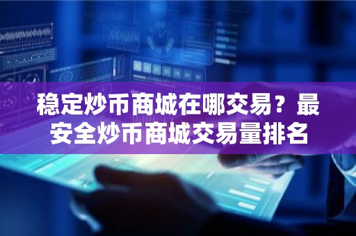 稳定炒币商城在哪交易？最安全炒币商城交易量排名