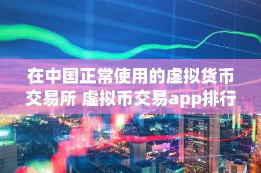 在中国正常使用的虚拟货币交易所 虚拟币交易app排行