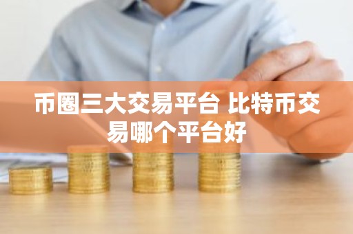 币圈三大交易平台 比特币交易哪个平台好