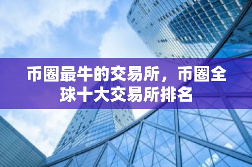 币圈最牛的交易所，币圈全球十大交易所排名