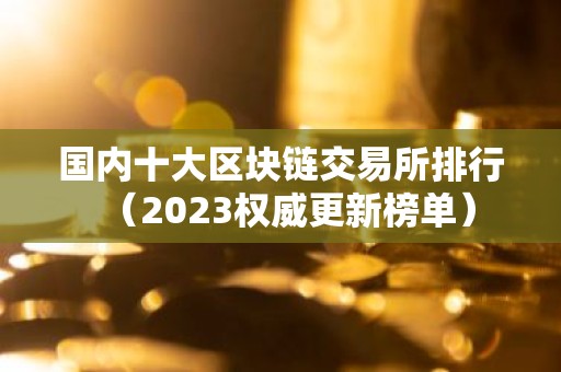 国内十大区块链交易所排行（2023权威更新榜单）