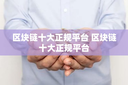 区块链十大正规平台 区块链十大正规平台