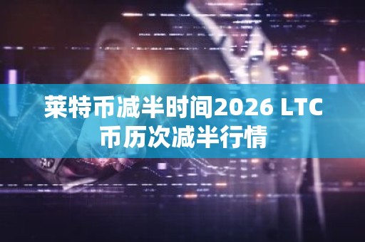 莱特币减半时间2026 LTC币历次减半行情