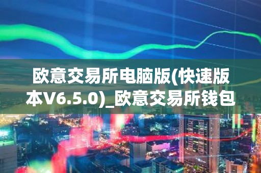 欧意交易所电脑版(快速版本V6.5.0)_欧意交易所钱包下载