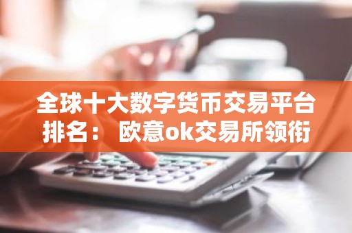 全球十大数字货币交易平台排名： 欧意ok交易所领衔