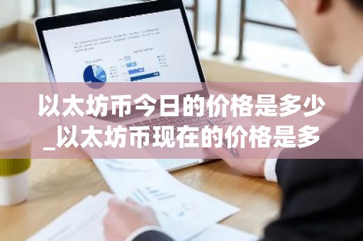 以太坊币今日的价格是多少_以太坊币现在的价格是多少