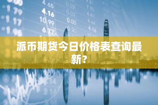 派币期货今日价格表查询最新？