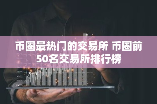币圈最热门的交易所 币圈前50名交易所排行榜