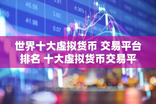 世界十大虚拟货币 交易平台排名 十大虚拟货币交易平台排行