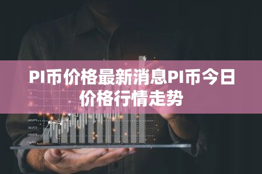 PI币价格最新消息PI币今日价格行情走势