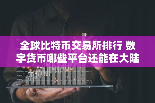 全球比特币交易所排行 数字货币哪些平台还能在大陆可以使用
