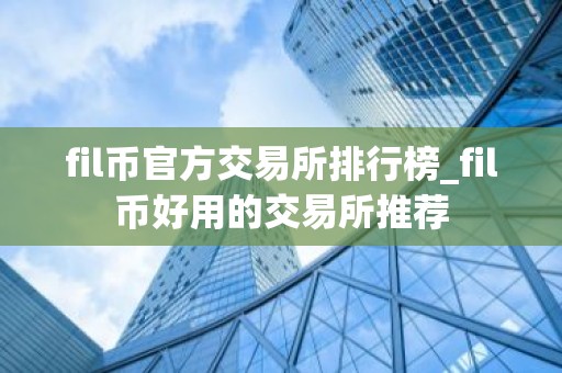fil币官方交易所排行榜_fil币好用的交易所推荐