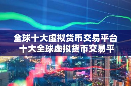 全球十大虚拟货币交易平台 十大全球虚拟货币交易平台排名