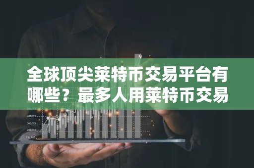 全球顶尖莱特币交易平台有哪些？最多人用莱特币交易平台榜单一览