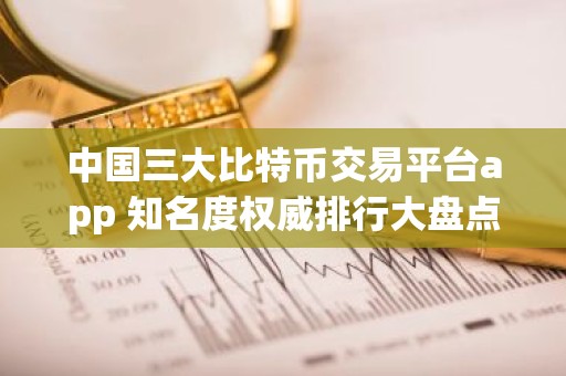 中国三大比特币交易平台app 知名度权威排行大盘点