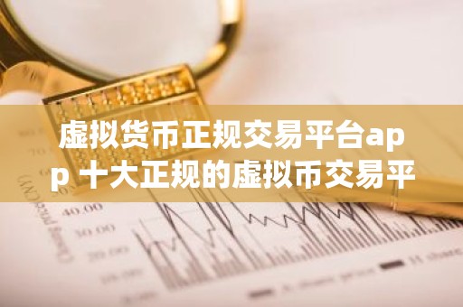 虚拟货币正规交易平台app 十大正规的虚拟币交易平台排名