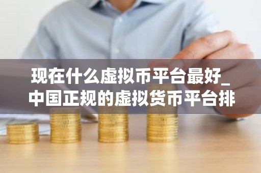 现在什么虚拟币平台最好_中国正规的虚拟货币平台排名