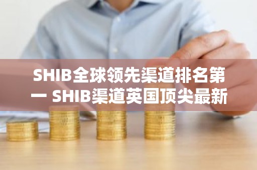 SHIB全球领先渠道排名第一 SHIB渠道英国顶尖最新榜单