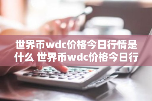 世界币wdc价格今日行情是什么 世界币wdc价格今日行情一览