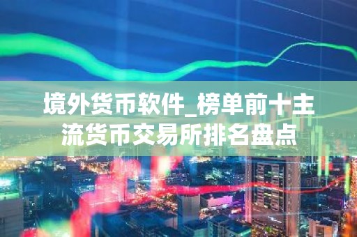 境外货币软件_榜单前十主流货币交易所排名盘点