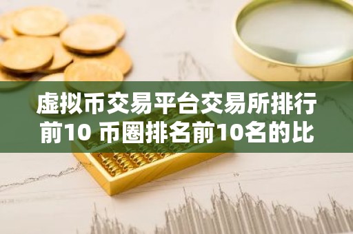虚拟币交易平台交易所排行前10 币圈排名前10名的比特币平台