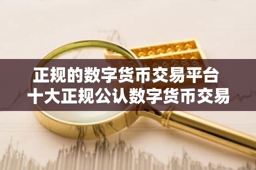 正规的数字货币交易平台 十大正规公认数字货币交易平台