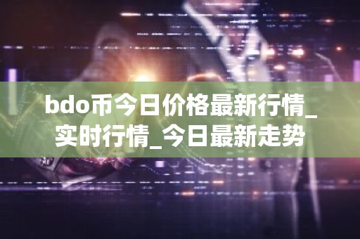 bdo币今日价格最新行情_实时行情_今日最新走势