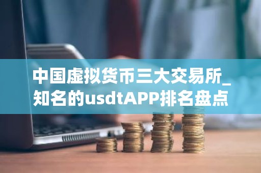 中国虚拟货币三大交易所_知名的usdtAPP排名盘点