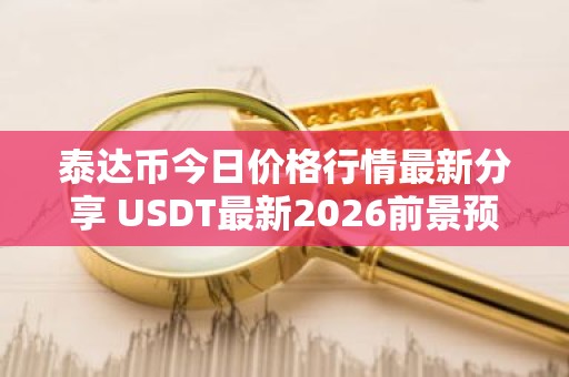 泰达币今日价格行情最新分享 USDT最新2026前景预测分析