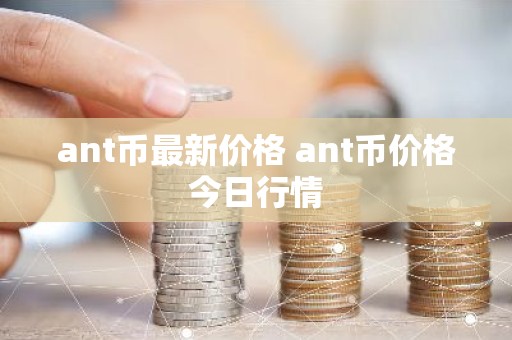 ant币最新价格 ant币价格今日行情