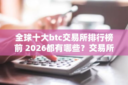 全球十大btc交易所排行榜前 2026都有哪些？交易所