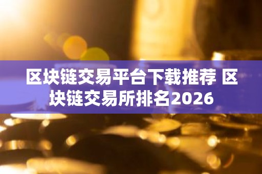 区块链交易平台下载推荐 区块链交易所排名2026