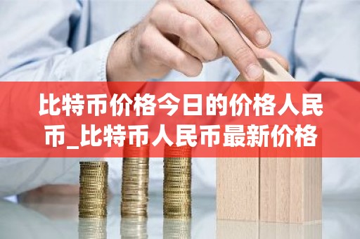 比特币价格今日的价格人民币_比特币人民币最新价格