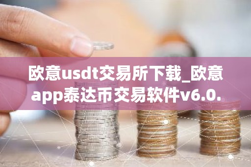 欧意usdt交易所下载_欧意app泰达币交易软件v6.0.16