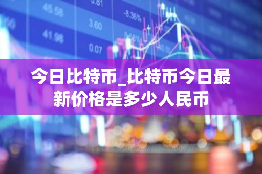 今日比特币_比特币今日最新价格是多少人民币