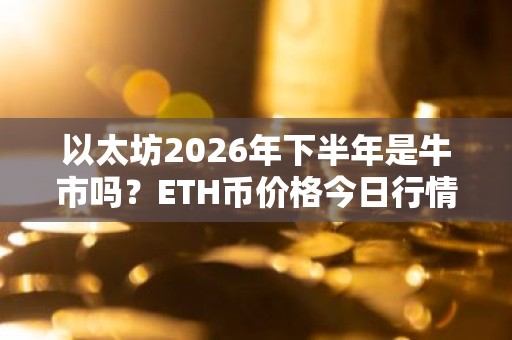 以太坊2026年下半年是牛市吗？ETH币价格今日行情