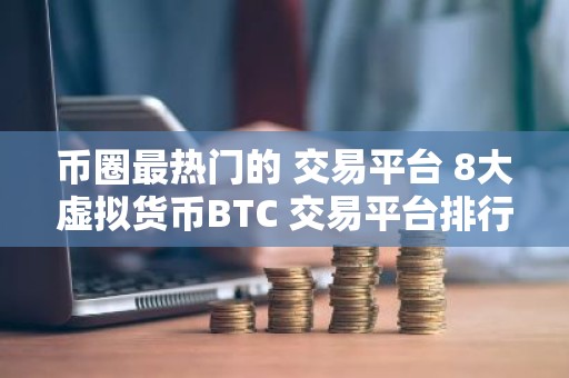 币圈最热门的 交易平台 8大虚拟货币BTC 交易平台排行榜