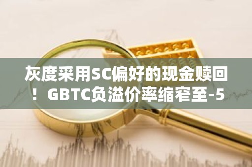 灰度采用SC偏好的现金赎回！GBTC负溢价率缩窄至-5.51%