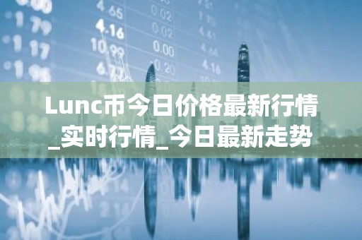 Lunc币今日价格最新行情_实时行情_今日最新走势