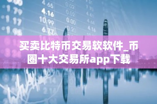 买卖比特币交易软软件_币圈十大交易所app下载