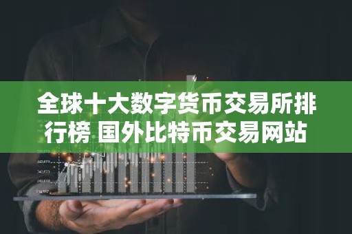 全球十大数字货币交易所排行榜 国外比特币交易网站