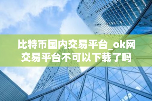 比特币国内交易平台_ok网交易平台不可以下载了吗