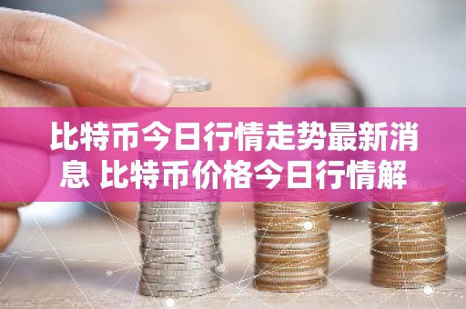 比特币今日行情走势最新消息 比特币价格今日行情解析
